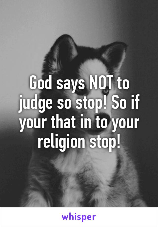 God says NOT to judge so stop! So if your that in to your religion stop!