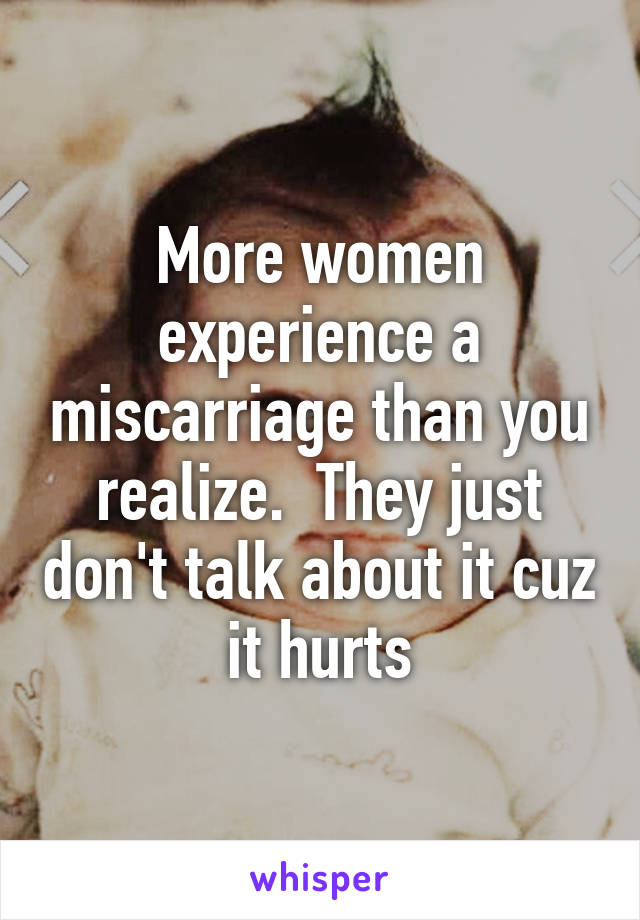 More women experience a miscarriage than you realize.  They just don't talk about it cuz it hurts