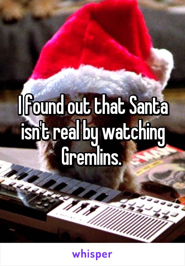 I found out that Santa isn't real by watching Gremlins. 
