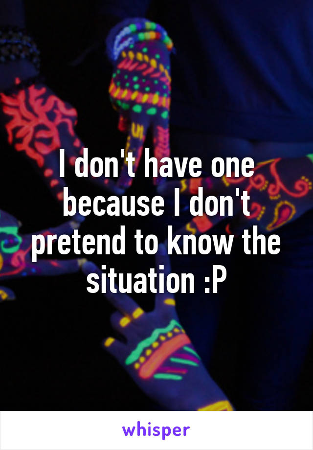 I don't have one because I don't pretend to know the situation :P