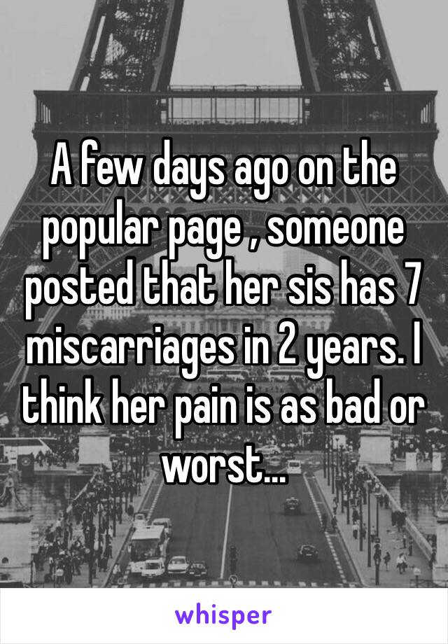 A few days ago on the popular page , someone posted that her sis has 7 miscarriages in 2 years. I think her pain is as bad or worst...