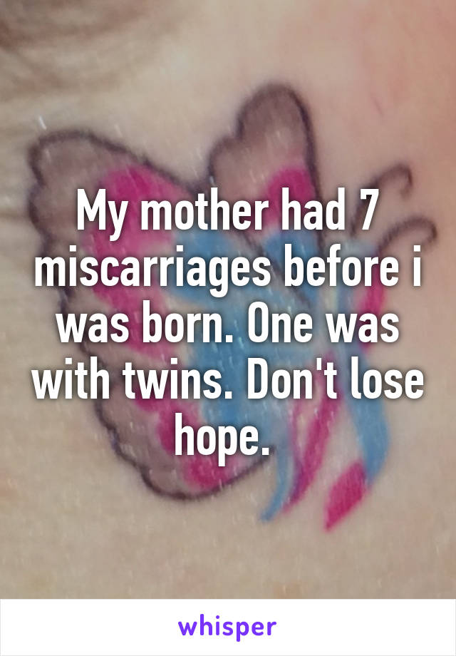 My mother had 7 miscarriages before i was born. One was with twins. Don't lose hope. 