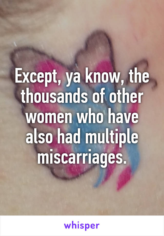 Except, ya know, the thousands of other women who have also had multiple miscarriages.