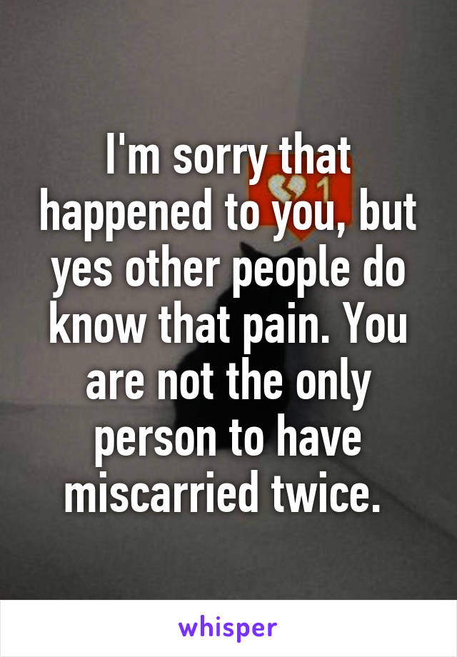 I'm sorry that happened to you, but yes other people do know that pain. You are not the only person to have miscarried twice. 