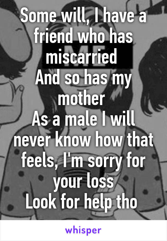 Some will, I have a friend who has miscarried 
And so has my mother 
As a male I will never know how that feels, I'm sorry for your loss
Look for help tho 
