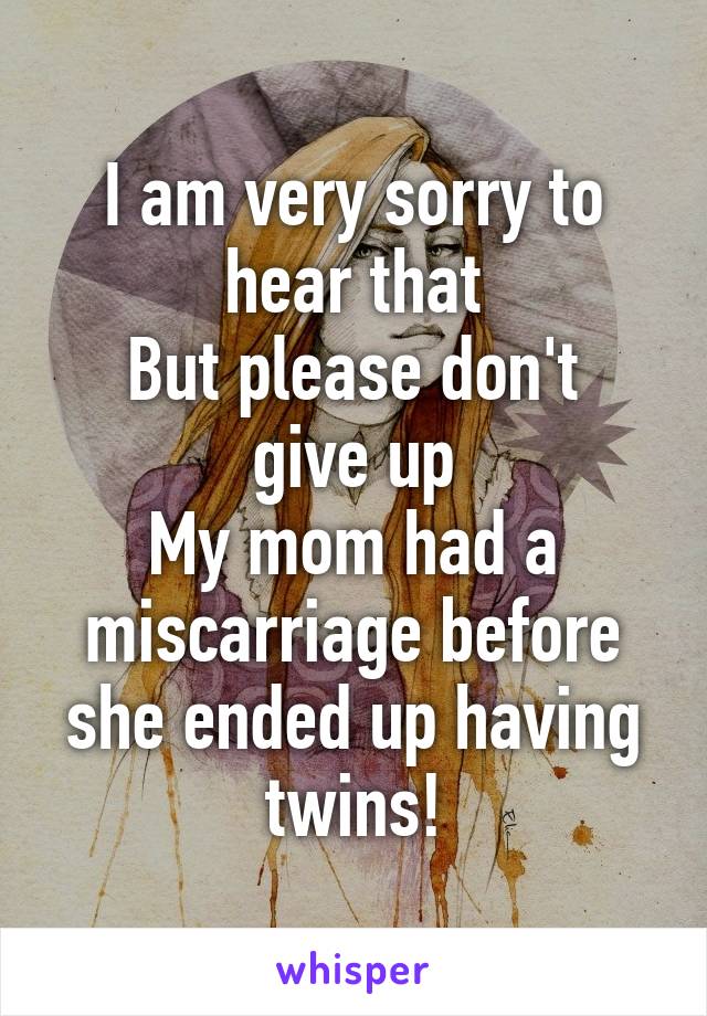 I am very sorry to hear that
But please don't give up
My mom had a miscarriage before she ended up having twins!