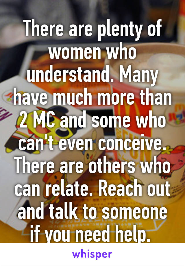 There are plenty of women who understand. Many have much more than 2 MC and some who can't even conceive. There are others who can relate. Reach out and talk to someone if you need help. 