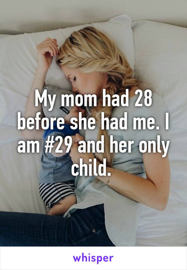 My mom had 28 before she had me. I am #29 and her only child. 