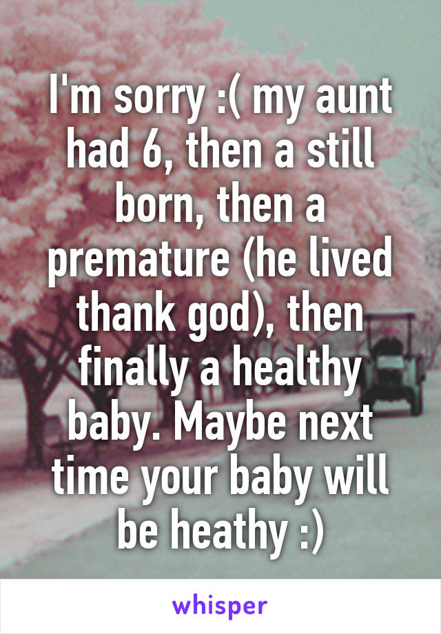 I'm sorry :( my aunt had 6, then a still born, then a premature (he lived thank god), then finally a healthy baby. Maybe next time your baby will be heathy :)