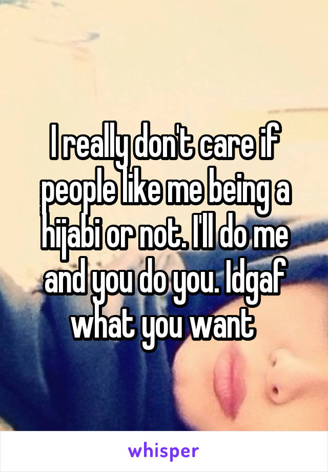 I really don't care if people like me being a hijabi or not. I'll do me and you do you. Idgaf what you want 