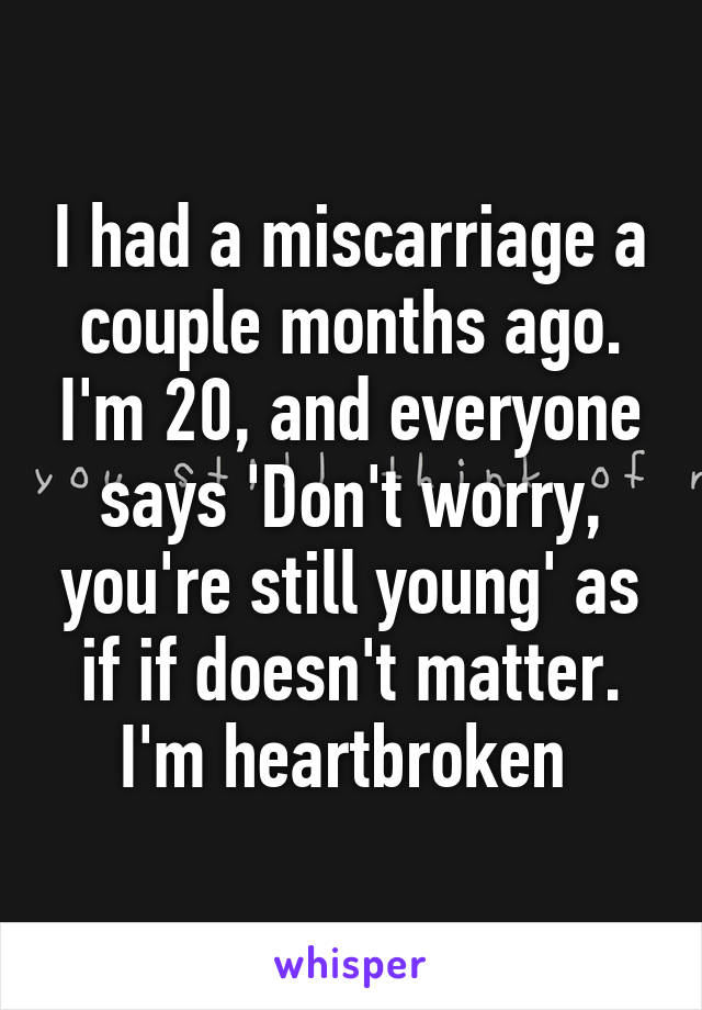 I had a miscarriage a couple months ago. I'm 20, and everyone says 'Don't worry, you're still young' as if if doesn't matter.
I'm heartbroken 