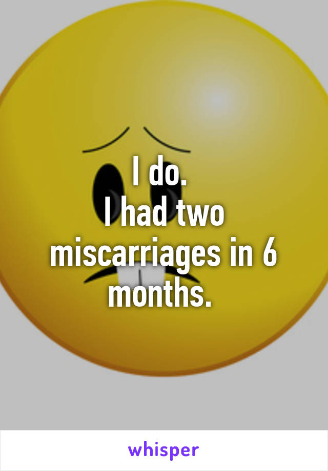 I do. 
I had two miscarriages in 6 months. 