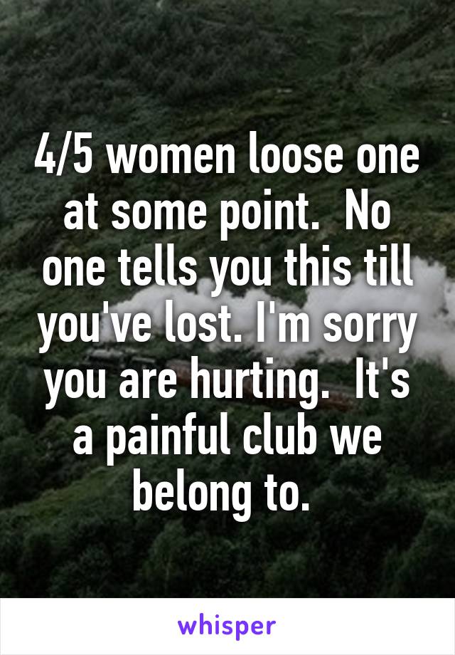 4/5 women loose one at some point.  No one tells you this till you've lost. I'm sorry you are hurting.  It's a painful club we belong to. 