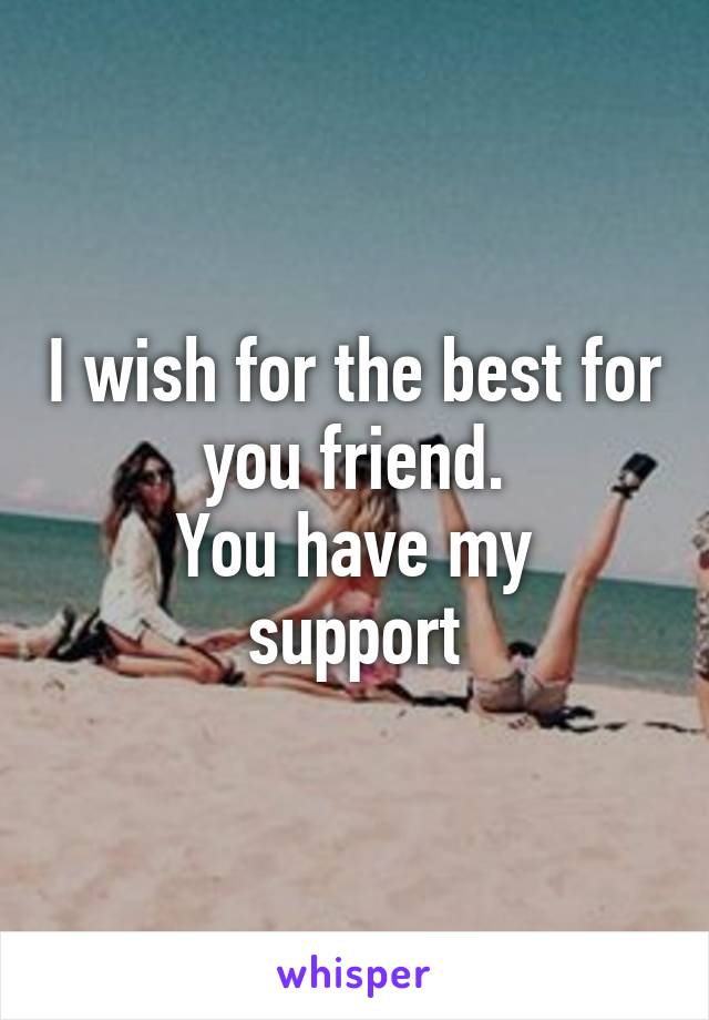 I wish for the best for you friend.
You have my support