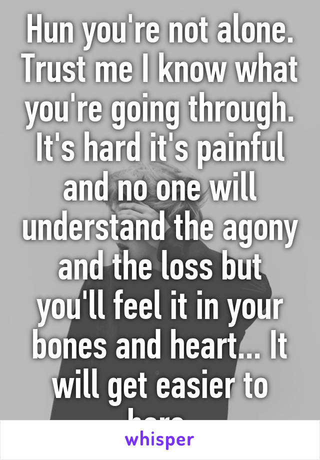 Hun you're not alone. Trust me I know what you're going through. It's hard it's painful and no one will understand the agony and the loss but you'll feel it in your bones and heart... It will get easier to bare.