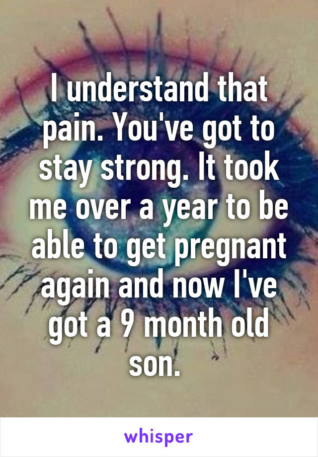 I understand that pain. You've got to stay strong. It took me over a year to be able to get pregnant again and now I've got a 9 month old son. 