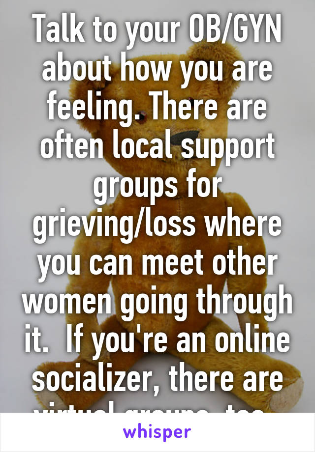 Talk to your OB/GYN about how you are feeling. There are often local support groups for grieving/loss where you can meet other women going through it.  If you're an online socializer, there are virtual groups, too. 