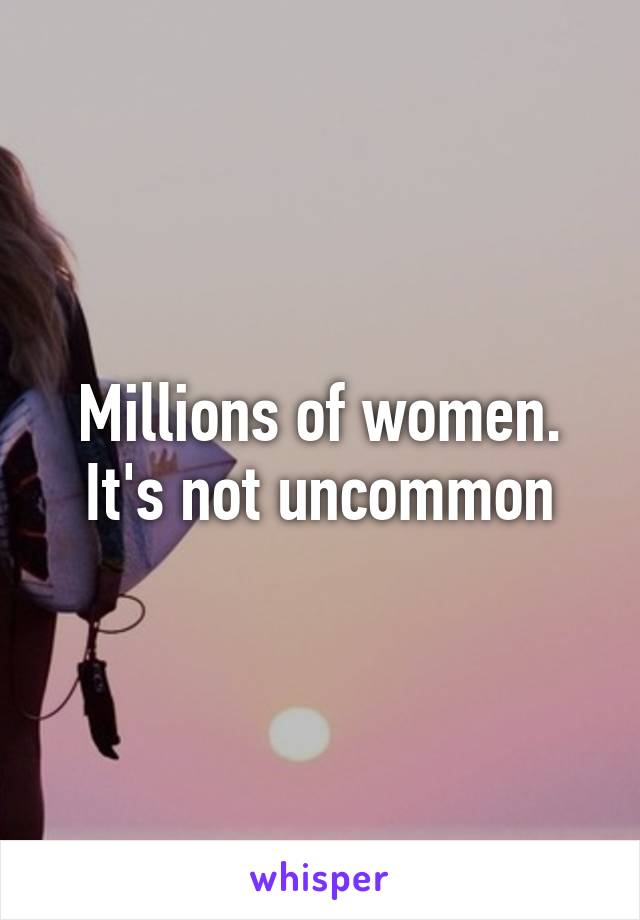 Millions of women. It's not uncommon