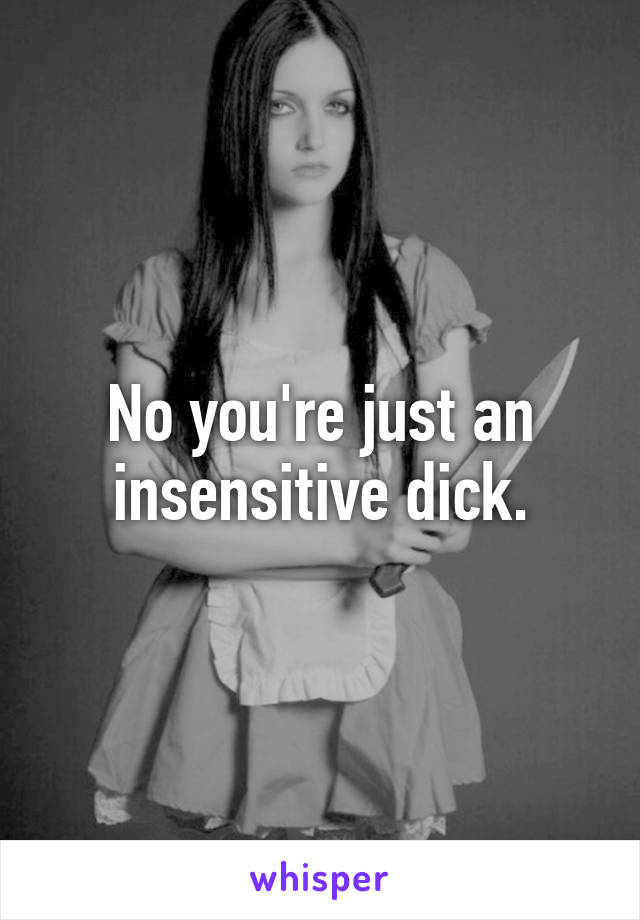 No you're just an insensitive dick.