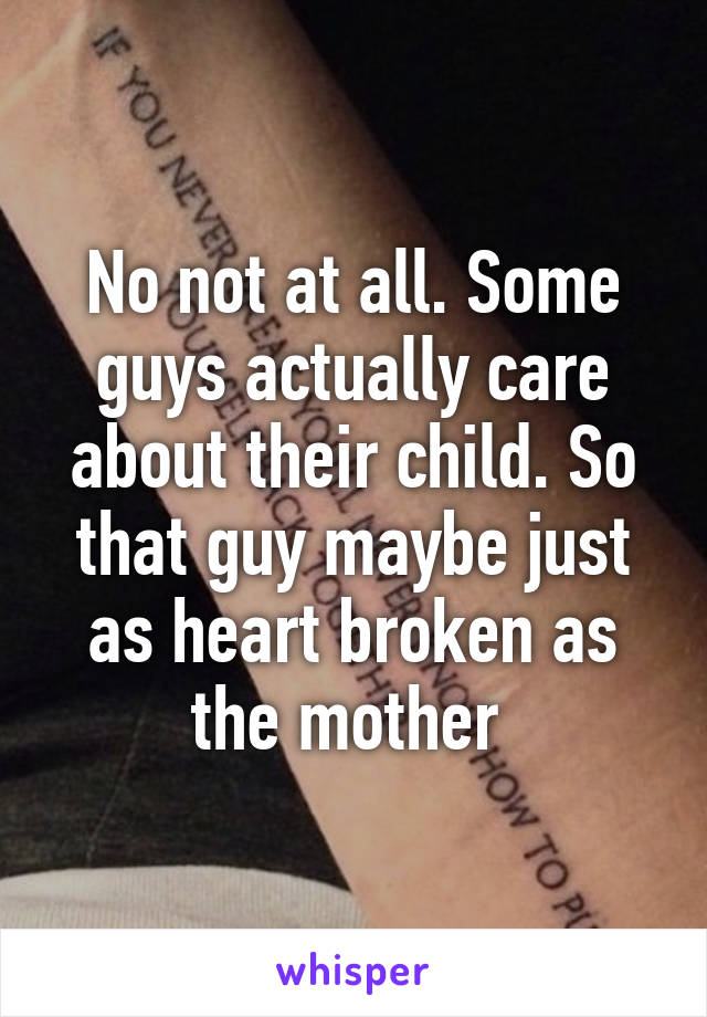 No not at all. Some guys actually care about their child. So that guy maybe just as heart broken as the mother 