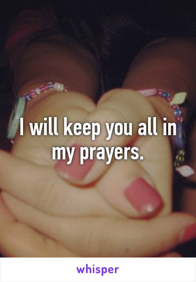 I will keep you all in my prayers.