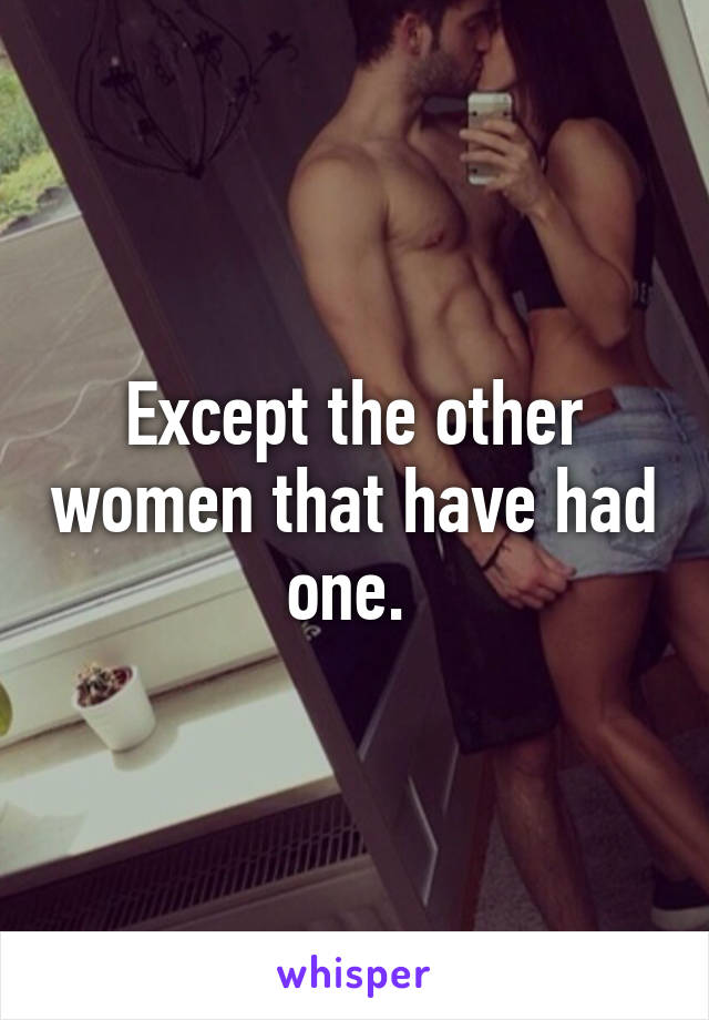 Except the other women that have had one. 