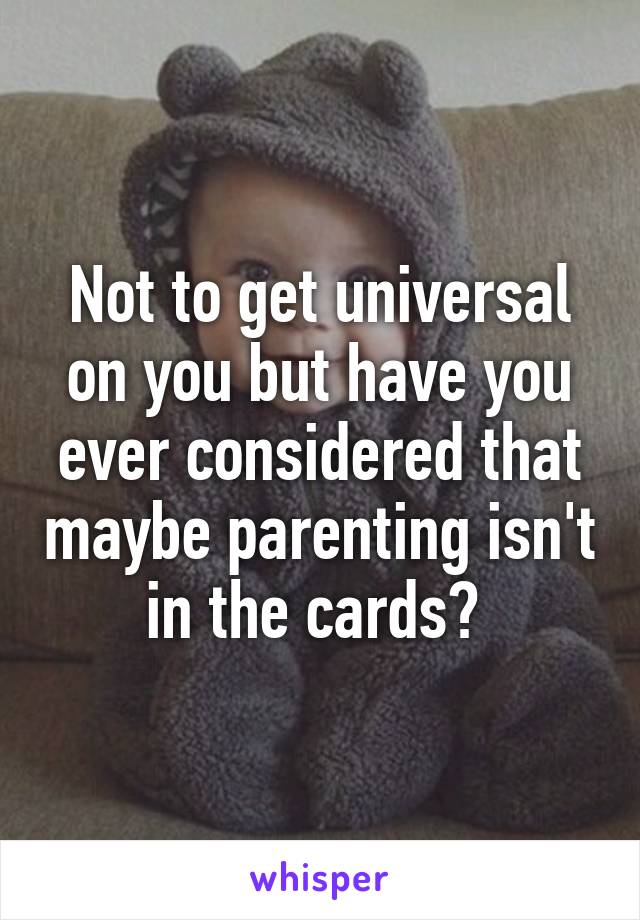 Not to get universal on you but have you ever considered that maybe parenting isn't in the cards? 