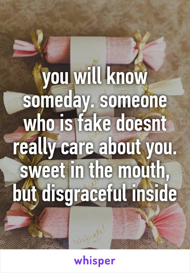 you will know someday. someone who is fake doesnt really care about you. sweet in the mouth, but disgraceful inside