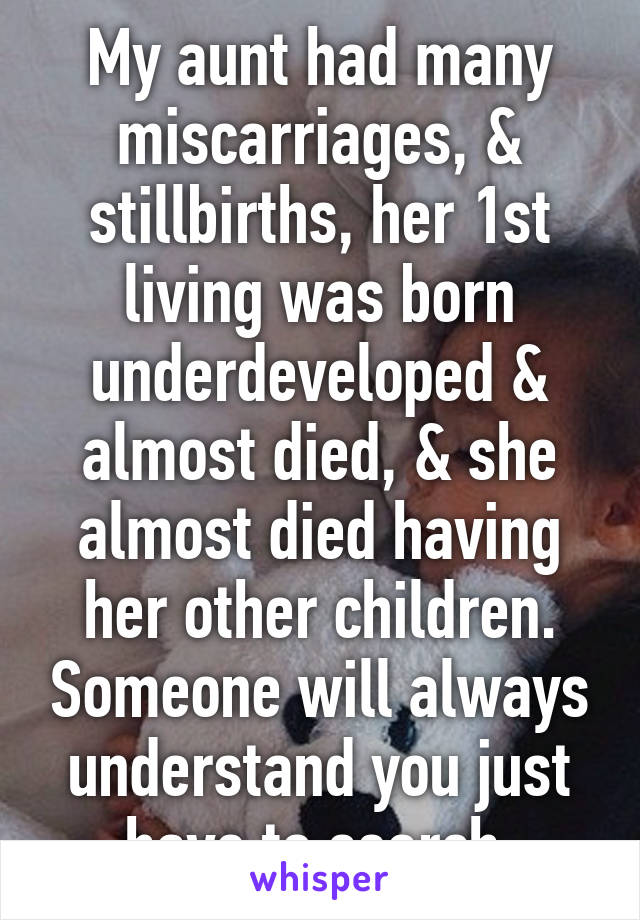 My aunt had many miscarriages, & stillbirths, her 1st living was born underdeveloped & almost died, & she almost died having her other children. Someone will always understand you just have to search.