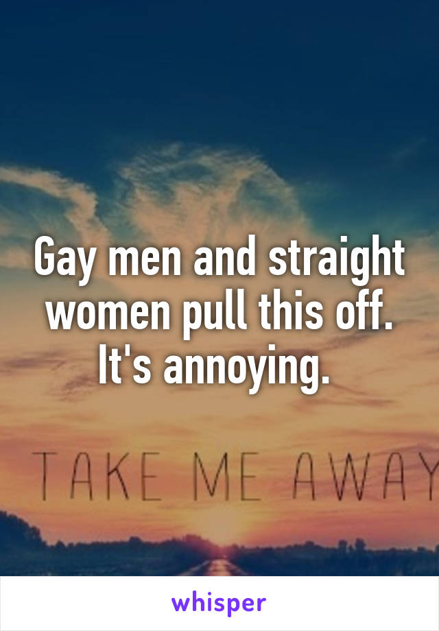 Gay men and straight women pull this off. It's annoying. 