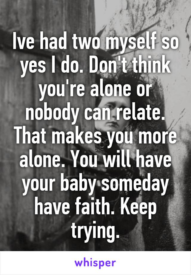 Ive had two myself so yes I do. Don't think you're alone or nobody can relate. That makes you more alone. You will have your baby someday have faith. Keep trying.