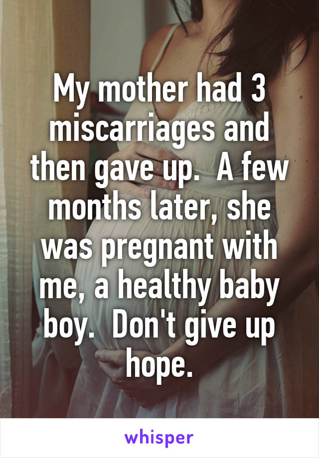 My mother had 3 miscarriages and then gave up.  A few months later, she was pregnant with me, a healthy baby boy.  Don't give up hope.