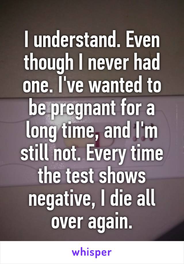 I understand. Even though I never had one. I've wanted to be pregnant for a long time, and I'm still not. Every time the test shows negative, I die all over again.