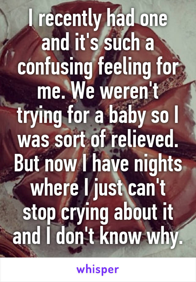 I recently had one and it's such a confusing feeling for me. We weren't trying for a baby so I was sort of relieved. But now I have nights where I just can't stop crying about it and I don't know why. 