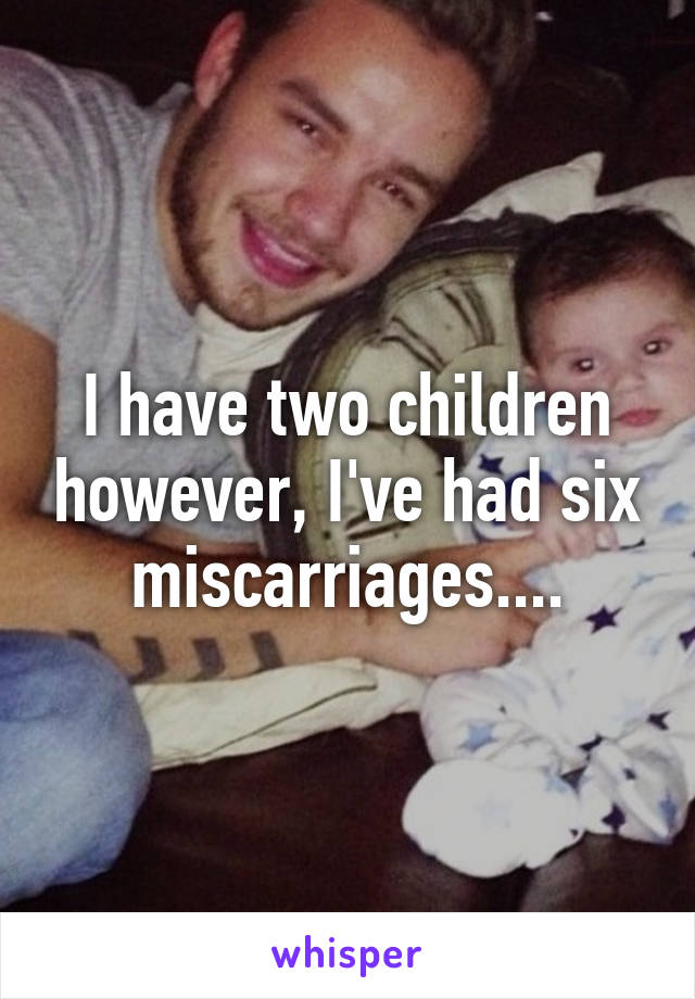 I have two children however, I've had six miscarriages....