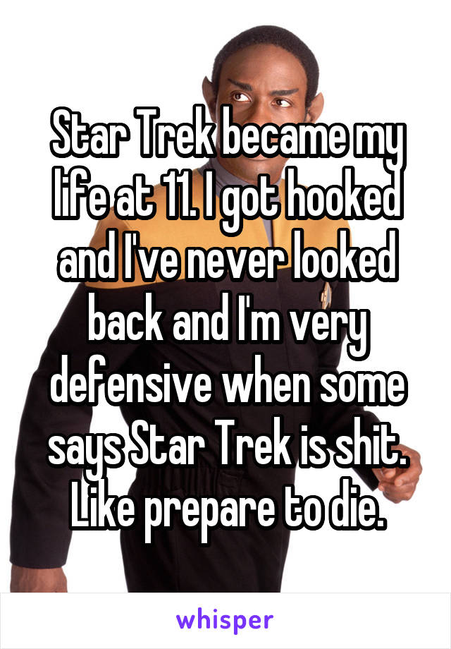 Star Trek became my life at 11. I got hooked and I've never looked back and I'm very defensive when some says Star Trek is shit. Like prepare to die.