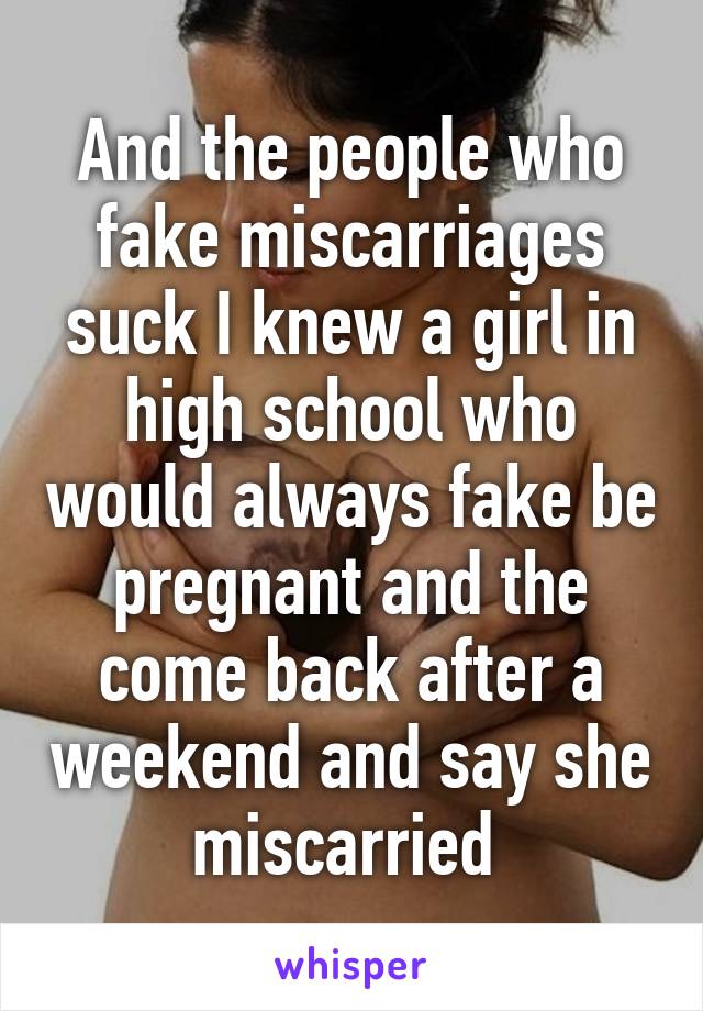 And the people who fake miscarriages suck I knew a girl in high school who would always fake be pregnant and the come back after a weekend and say she miscarried 