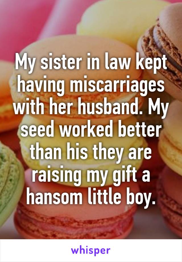 My sister in law kept having miscarriages with her husband. My seed worked better than his they are raising my gift a hansom little boy.