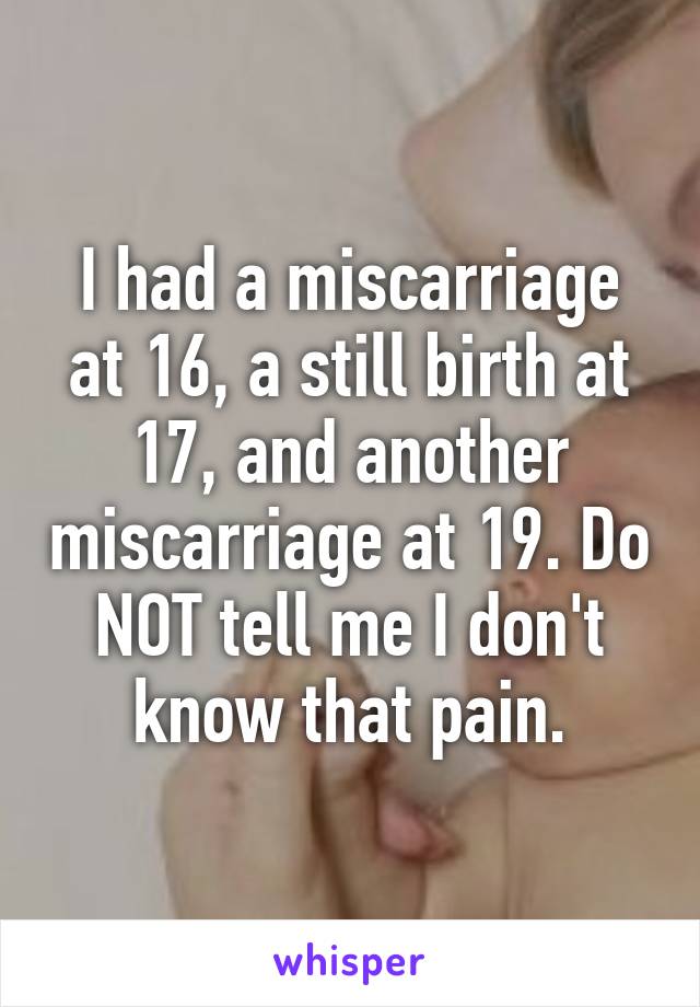 I had a miscarriage at 16, a still birth at 17, and another miscarriage at 19. Do NOT tell me I don't know that pain.