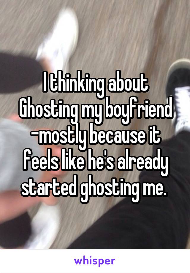 I thinking about Ghosting my boyfriend -mostly because it feels like he's already started ghosting me. 