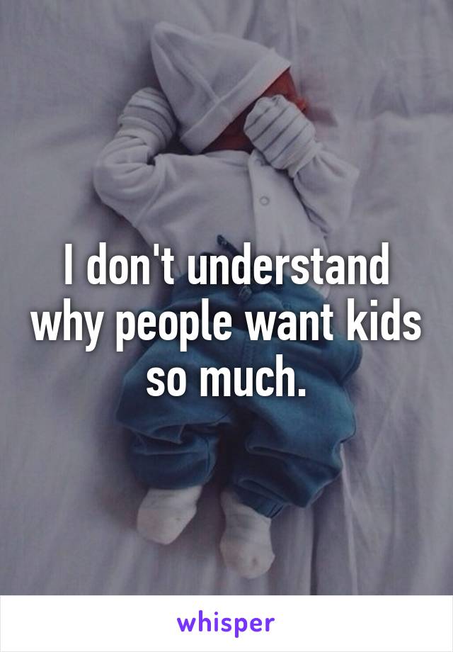 I don't understand why people want kids so much.