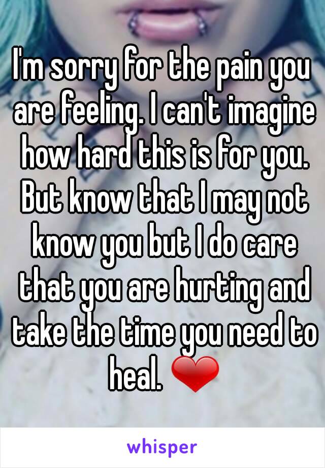 I'm sorry for the pain you are feeling. I can't imagine how hard this is for you. But know that I may not know you but I do care that you are hurting and take the time you need to heal. ❤