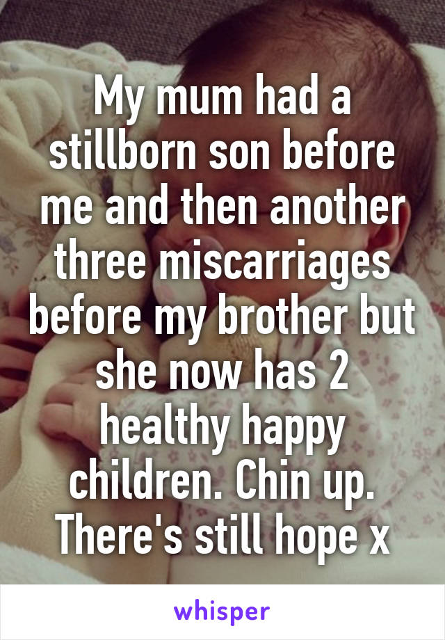 My mum had a stillborn son before me and then another three miscarriages before my brother but she now has 2 healthy happy children. Chin up. There's still hope x