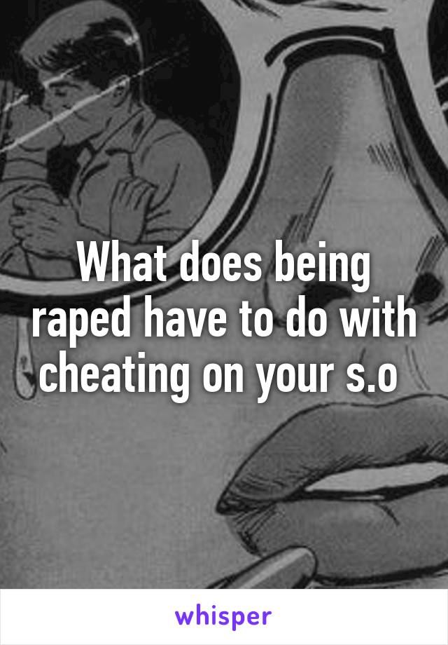 What does being raped have to do with cheating on your s.o 