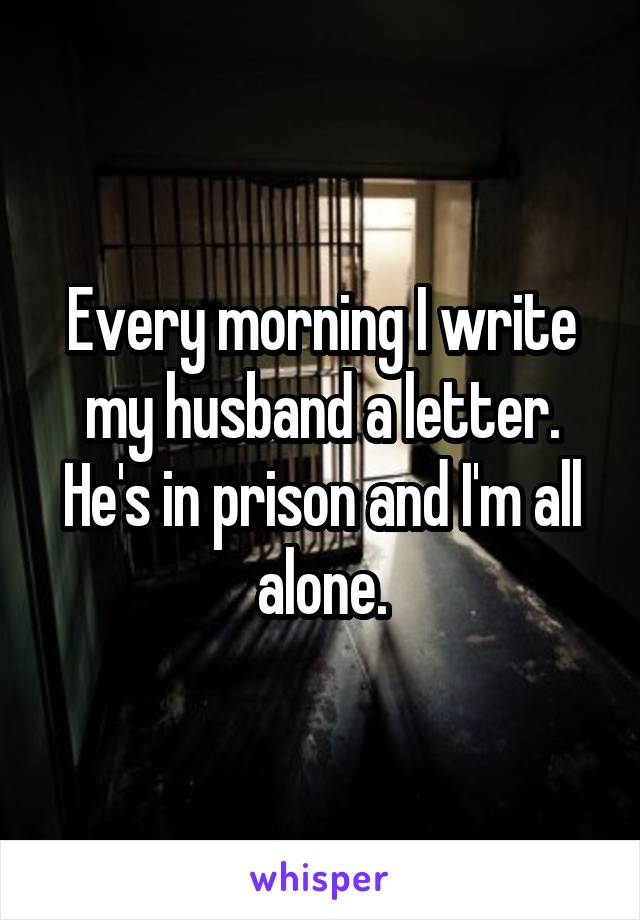 Every morning I write my husband a letter. He's in prison and I'm all alone.