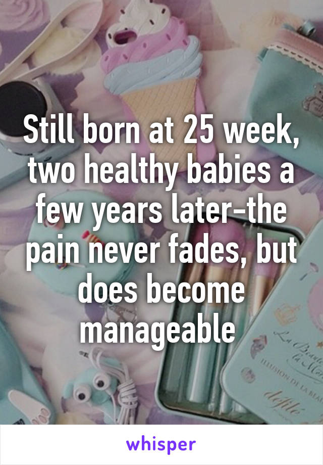 Still born at 25 week, two healthy babies a few years later-the pain never fades, but does become manageable 