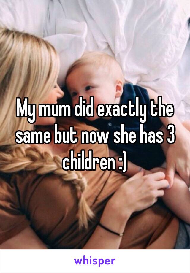 My mum did exactly the same but now she has 3 children :)