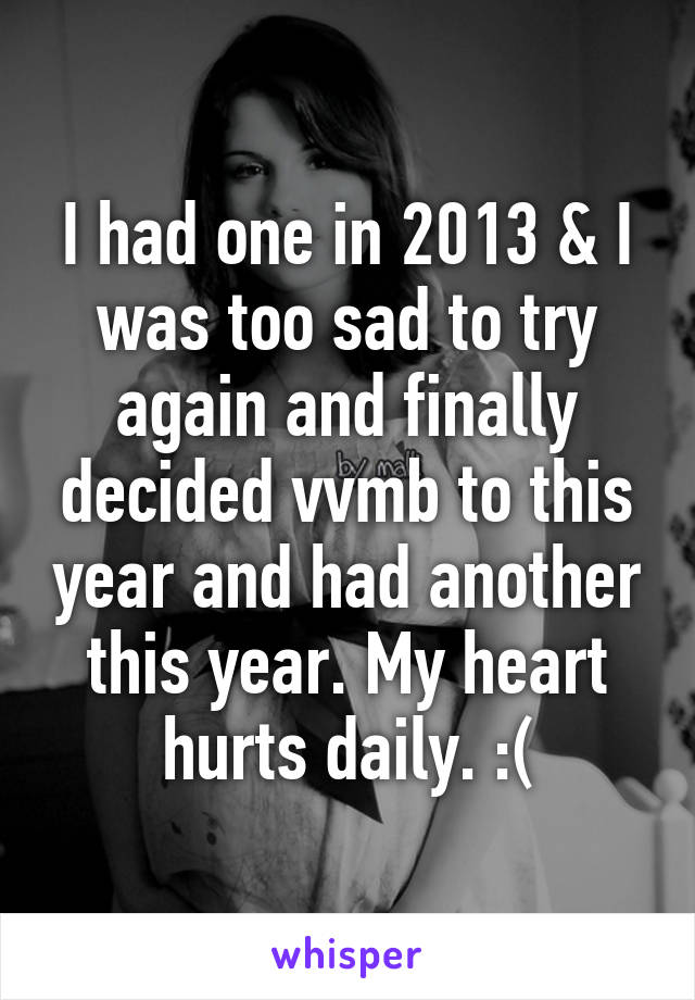 I had one in 2013 & I was too sad to try again and finally decided vvmb to this year and had another this year. My heart hurts daily. :(