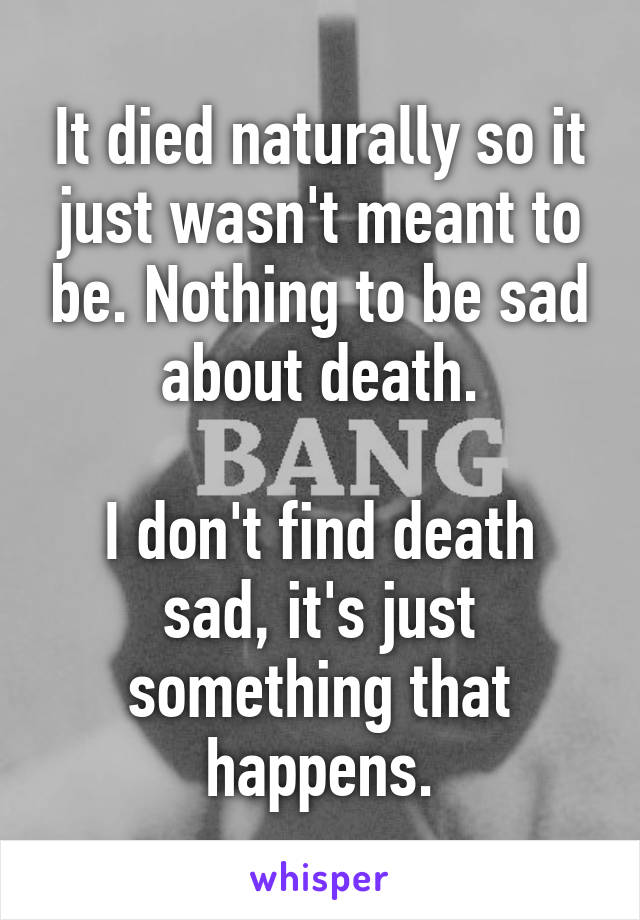 It died naturally so it just wasn't meant to be. Nothing to be sad about death.

I don't find death sad, it's just something that happens.