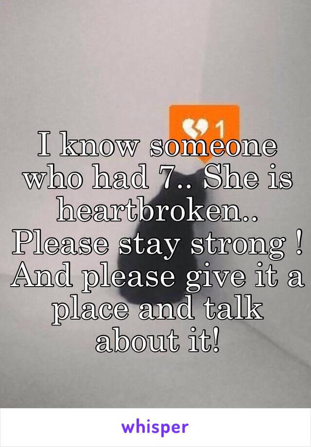 I know someone who had 7.. She is heartbroken.. 
Please stay strong ! 
And please give it a place and talk about it!
